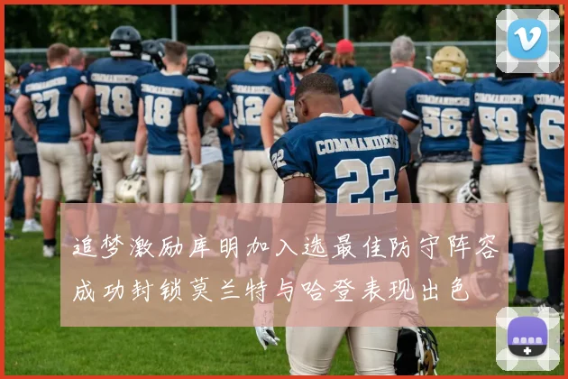 追梦激励库明加入选最佳防守阵容成功封锁莫兰特与哈登表现出色