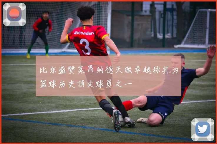 比尔盛赞莱昂纳德天赋卓越称其为篮球历史顶尖球员之一