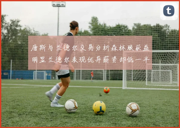 唐斯与兰德尔交易分析森林狼获益明显兰德尔表现优异薪资却低一半
