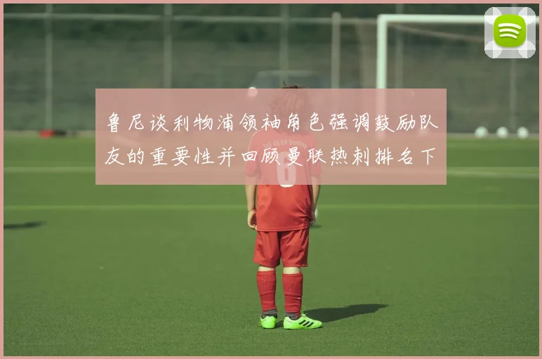 鲁尼谈利物浦领袖角色强调鼓励队友的重要性并回顾曼联热刺排名下滑经历