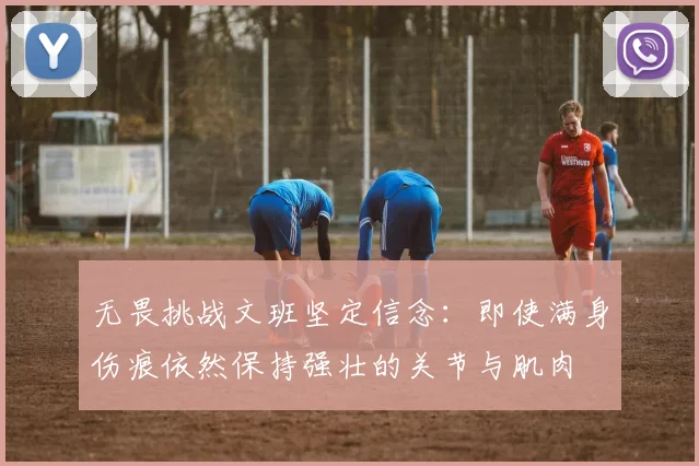 无畏挑战文班坚定信念：即使满身伤痕依然保持强壮的关节与肌肉
