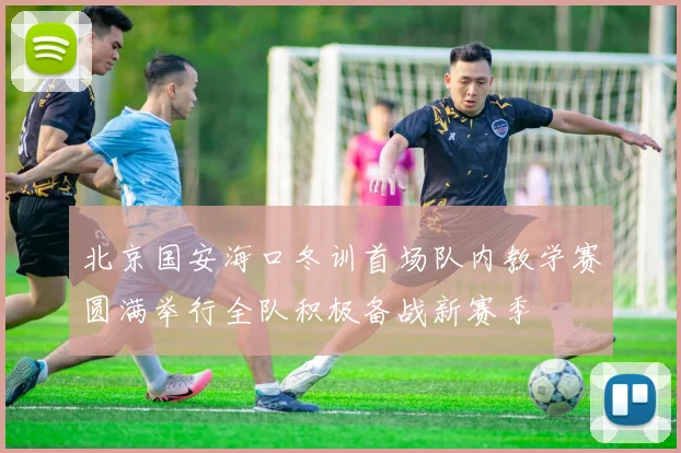 北京国安海口冬训首场队内教学赛圆满举行全队积极备战新赛季