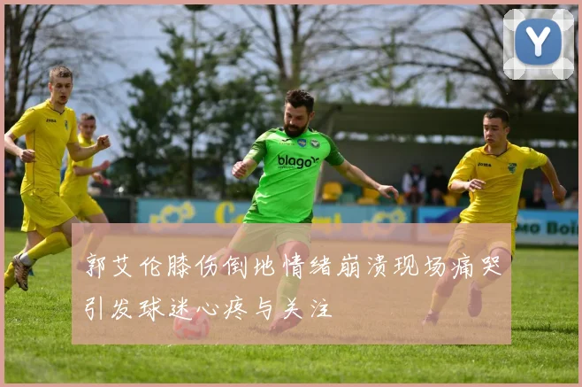 郭艾伦膝伤倒地情绪崩溃现场痛哭引发球迷心疼与关注