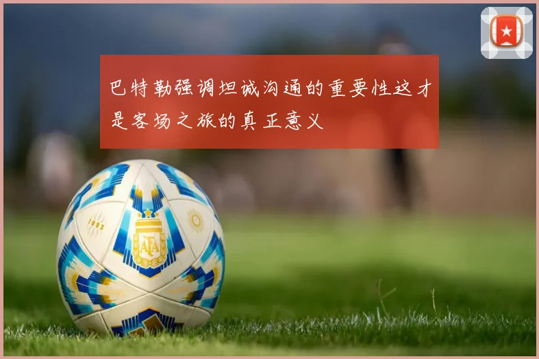 巴特勒强调坦诚沟通的重要性这才是客场之旅的真正意义