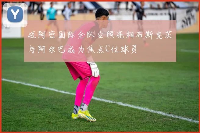 迈阿密国际全队合照亮相布斯克茨与阿尔巴成为焦点C位球员