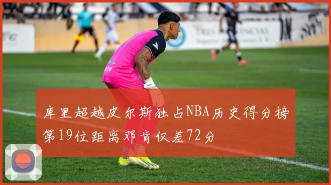 库里超越皮尔斯独占NBA历史得分榜第19位距离邓肯仅差72分