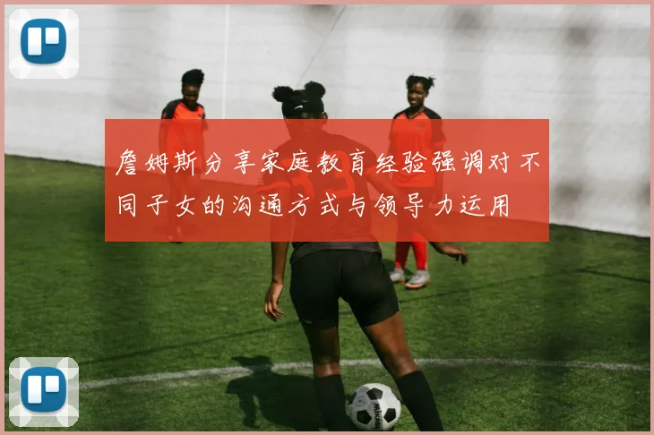 詹姆斯分享家庭教育经验强调对不同子女的沟通方式与领导力运用