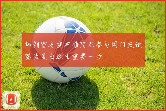 热刺官方宣布穆阿尼参与闭门友谊赛为复出迈出重要一步