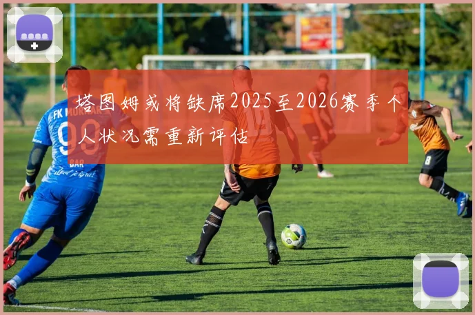 塔图姆或将缺席2025至2026赛季个人状况需重新评估